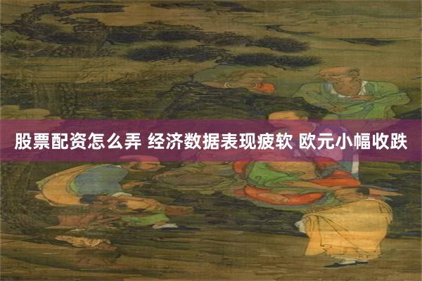 股票配资怎么弄 经济数据表现疲软 欧元小幅收跌