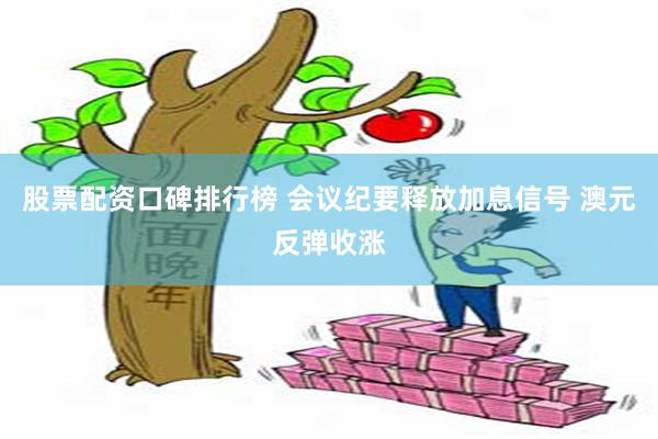 股票配资口碑排行榜 会议纪要释放加息信号 澳元反弹收涨