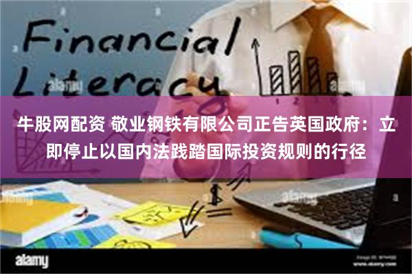 牛股网配资 敬业钢铁有限公司正告英国政府：立即停止以国内法践踏国际投资规则的行径