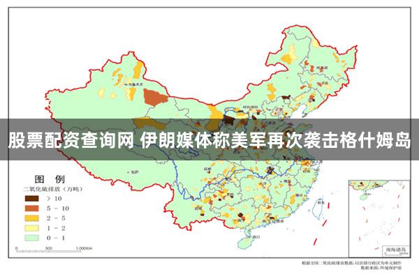 股票配资查询网 伊朗媒体称美军再次袭击格什姆岛