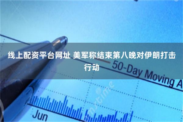线上配资平台网址 美军称结束第八晚对伊朗打击行动