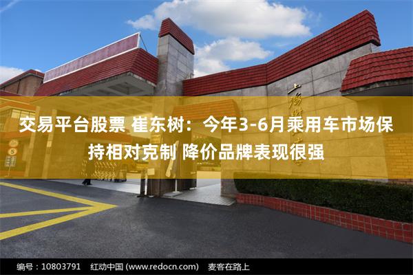 交易平台股票 崔东树:今年3-6月乘用车市场保持相对克制 降价品牌表现很强