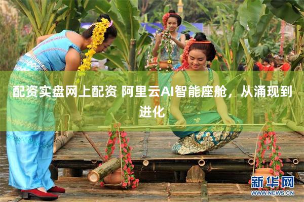 配资实盘网上配资 阿里云AI智能座舱,从涌现到进化