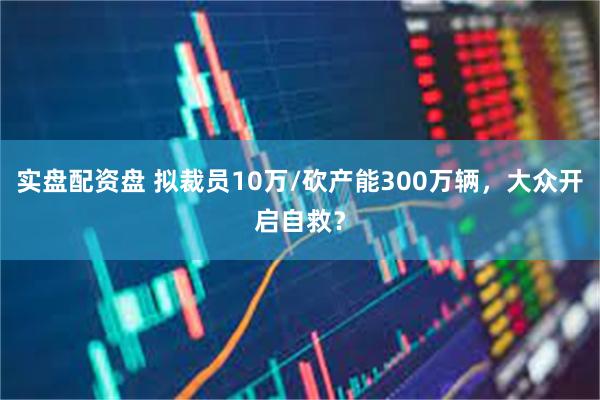 实盘配资盘 拟裁员10万/砍产能300万辆，大众开启自救？
