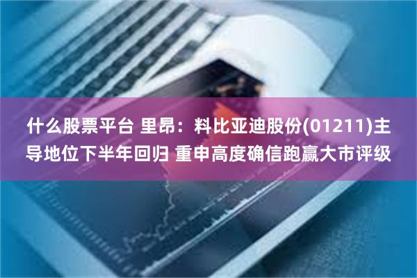 什么股票平台 里昂:料比亚迪股份(01211)主导地位下半年回归 重申高度确信跑赢大市评级