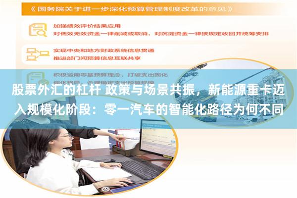 股票外汇的杠杆 政策与场景共振，新能源重卡迈入规模化阶段：零一汽车的智能化路径为何不同
