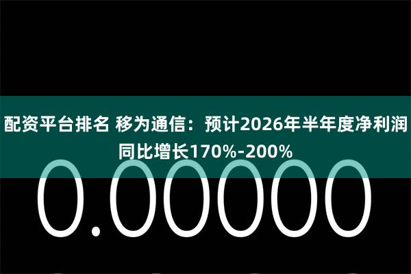 配资平台排名 移为通信：预计2026年半年度净利润同比增长170%-200%