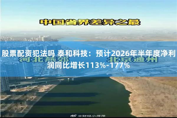 股票配资犯法吗 泰和科技:预计2026年半年度净利润同比增长113%-177%