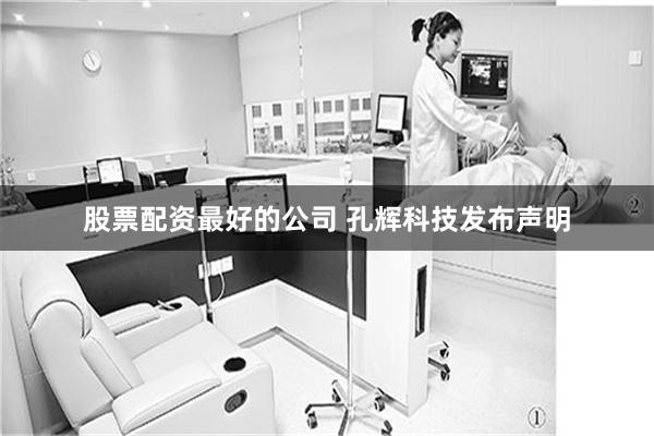 股票配资最好的公司 孔辉科技发布声明