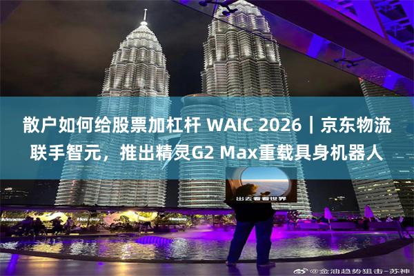 散户如何给股票加杠杆 WAIC 2026｜京东物流联手智元，推出精灵G2 Max重载具身机器人