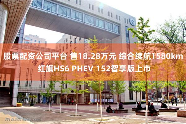 股票配资公司平台 售18.28万元 综合续航1580km 红旗HS6 PHEV 152智享版上市