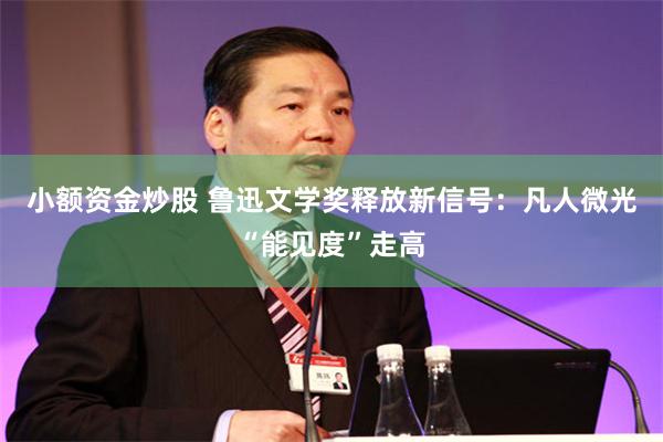 小额资金炒股 鲁迅文学奖释放新信号：凡人微光“能见度”走高