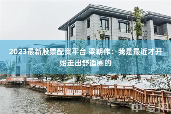 2023最新股票配资平台 梁朝伟：我是最近才开始走出舒适圈的