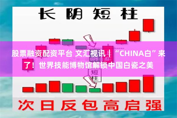 股票融资配资平台 文汇视讯｜“CHINA白”来了！世界技能博物馆解锁中国白瓷之美