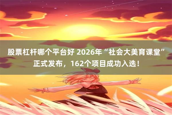 股票杠杆哪个平台好 2026年“社会大美育课堂”正式发布，162个项目成功入选！