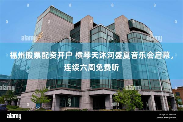 福州股票配资开户 横琴天沐河盛夏音乐会启幕，连续六周免费听