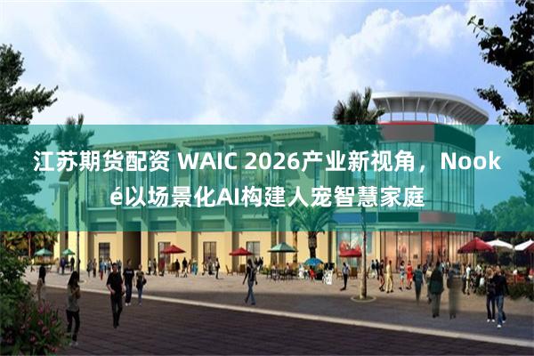 江苏期货配资 WAIC 2026产业新视角,Nooké以场景化AI构建人宠智慧家庭
