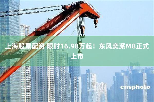 上海股票配资 限时16.98万起！东风奕派M8正式上市