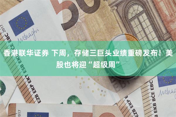 香港联华证券 下周，存储三巨头业绩重磅发布！美股也将迎“超级周”