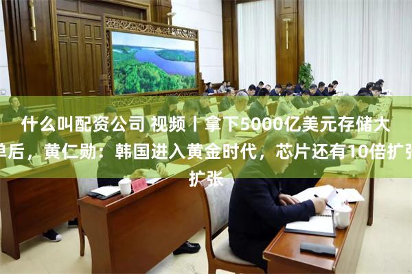 什么叫配资公司 视频丨拿下5000亿美元存储大单后,黄仁勋:韩国进入黄金时代,芯片还有10倍扩张