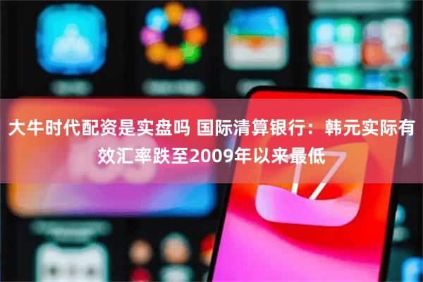 大牛时代配资是实盘吗 国际清算银行：韩元实际有效汇率跌至2009年以来最低