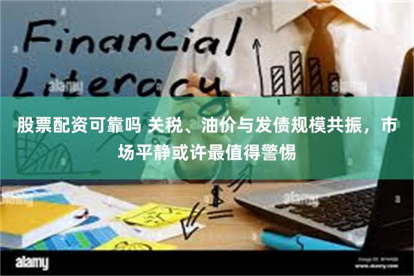 股票配资可靠吗 关税、油价与发债规模共振,市场平静或许最值得警惕