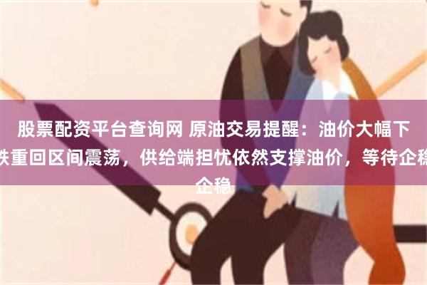 股票配资平台查询网 原油交易提醒：油价大幅下跌重回区间震荡，供给端担忧依然支撑油价，等待企稳