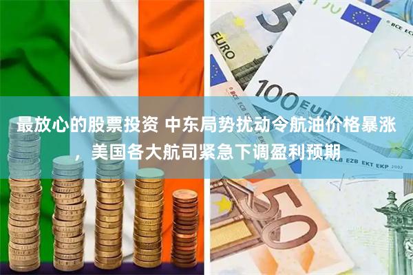 最放心的股票投资 中东局势扰动令航油价格暴涨，美国各大航司紧急下调盈利预期