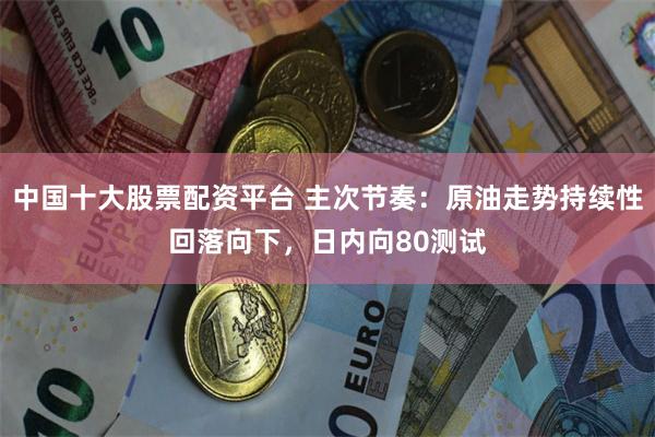 中国十大股票配资平台 主次节奏:原油走势持续性回落向下,日内向80测试