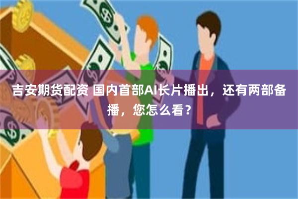 吉安期货配资 国内首部AI长片播出，还有两部备播，您怎么看？