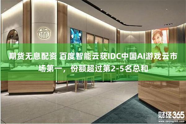 期货无息配资 百度智能云获IDC中国AI游戏云市场第一，份额超过第2-5名总和