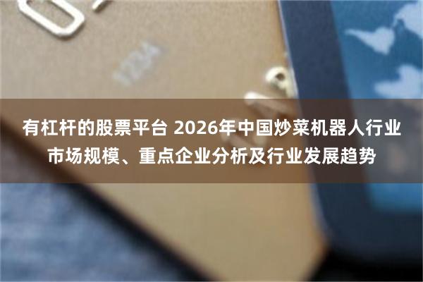 有杠杆的股票平台 2026年中国炒菜机器人行业市场规模、重点企业分析及行业发展趋势
