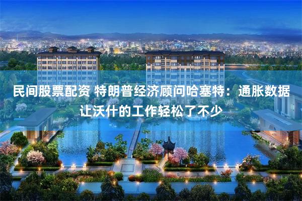 民间股票配资 特朗普经济顾问哈塞特：通胀数据让沃什的工作轻松了不少