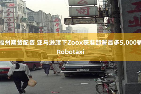 福州期货配资 亚马逊旗下Zoox获准部署最多5,000辆Robotaxi