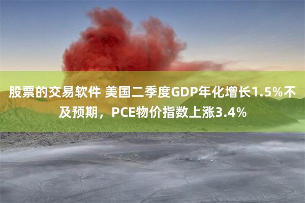 股票的交易软件 美国二季度GDP年化增长1.5%不及预期，PCE物价指数上涨3.4%