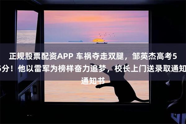 正规股票配资APP 车祸夺走双腿，邹英杰高考525分！他以雷军为榜样奋力追梦，校长上门送录取通知书