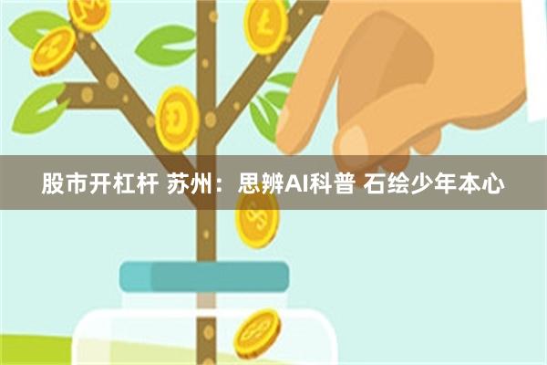 股市开杠杆 苏州:思辨AI科普 石绘少年本心