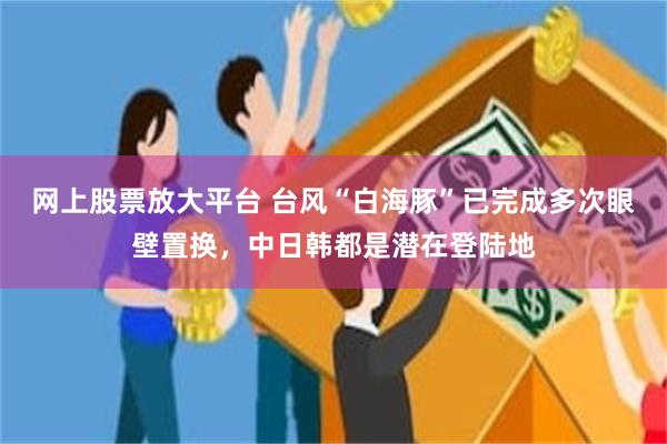 网上股票放大平台 台风“白海豚”已完成多次眼壁置换，中日韩都是潜在登陆地