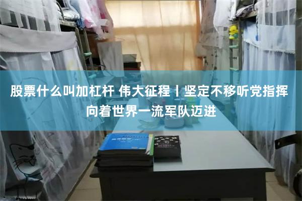 股票什么叫加杠杆 伟大征程丨坚定不移听党指挥 向着世界一流军队迈进