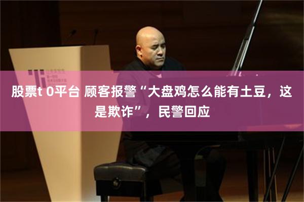 股票t 0平台 顾客报警“大盘鸡怎么能有土豆，这是欺诈”，民警回应