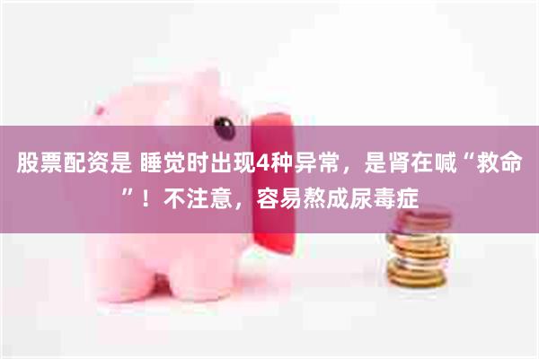 股票配资是 睡觉时出现4种异常，是肾在喊“救命”！不注意，容易熬成尿毒症