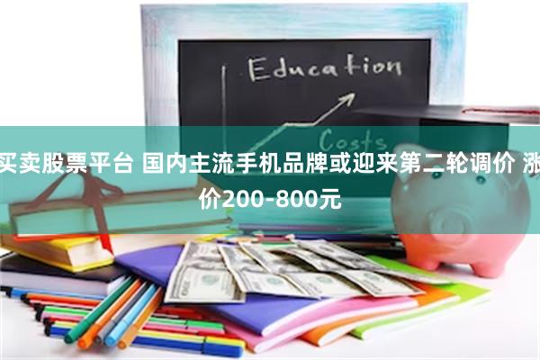 买卖股票平台 国内主流手机品牌或迎来第二轮调价 涨价200-800元