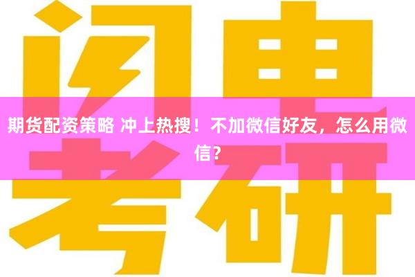 期货配资策略 冲上热搜！不加微信好友，怎么用微信？
