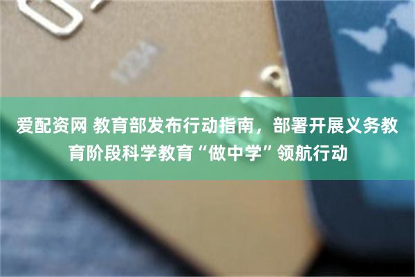 爱配资网 教育部发布行动指南，部署开展义务教育阶段科学教育“做中学”领航行动