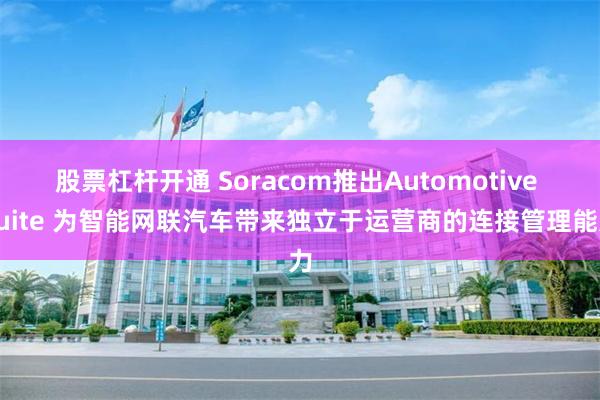 股票杠杆开通 Soracom推出Automotive Suite 为智能网联汽车带来独立于运营商的连接管理能力
