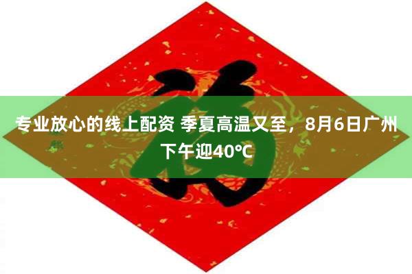 专业放心的线上配资 季夏高温又至，8月6日广州下午迎40℃