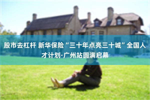 股市去杠杆 新华保险“三十年点亮三十城”全国人才计划·广州站圆满启幕