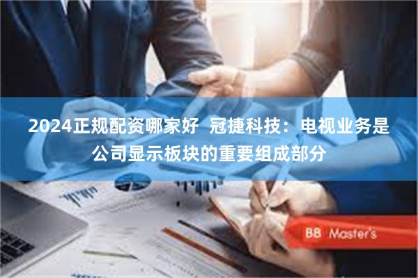 2024正规配资哪家好  冠捷科技：电视业务是公司显示板块的重要组成部分
