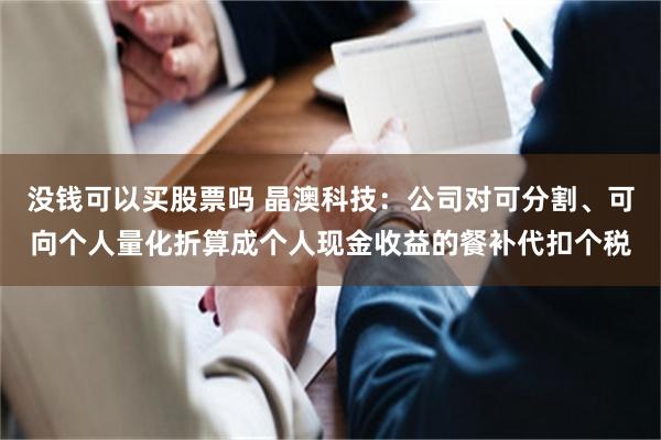 没钱可以买股票吗 晶澳科技：公司对可分割、可向个人量化折算成个人现金收益的餐补代扣个税