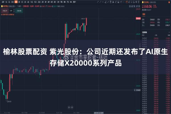 榆林股票配资 紫光股份：公司近期还发布了AI原生存储X20000系列产品
